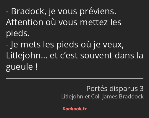 Bradock, je vous préviens. Attention où vous mettez les pieds. Je mets les pieds où je veux…