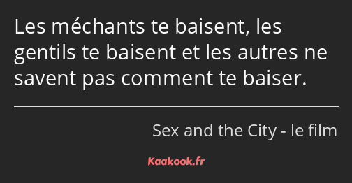 Les méchants te baisent, les gentils te baisent et les autres ne savent pas comment te baiser.