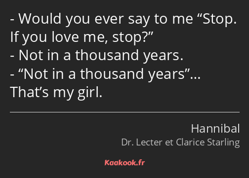 Would you ever say to me Stop. If you love me, stop? Not in a thousand years. Not in a thousand…