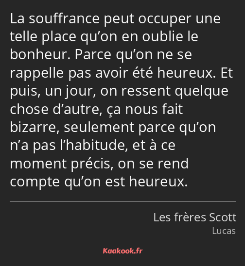 La souffrance peut occuper une telle place qu’on en oublie le bonheur. Parce qu’on ne se rappelle…