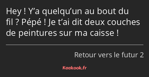 Hey ! Y’a quelqu’un au bout du fil ? Pépé ! Je t’ai dit deux couches de peintures sur ma caisse !