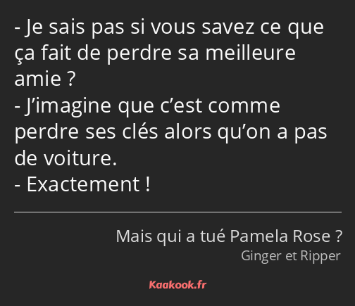 Je sais pas si vous savez ce que ça fait de perdre sa meilleure amie ? J’imagine que c’est comme…