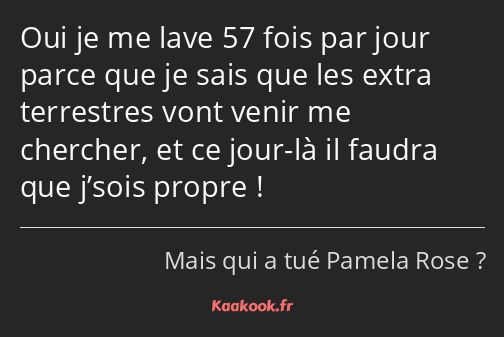 Oui je me lave 57 fois par jour parce que je sais que les extra terrestres vont venir me chercher…