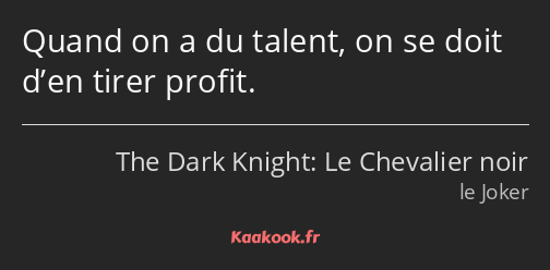 Quand on a du talent, on se doit d’en tirer profit.