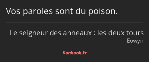 Vos paroles sont du poison.