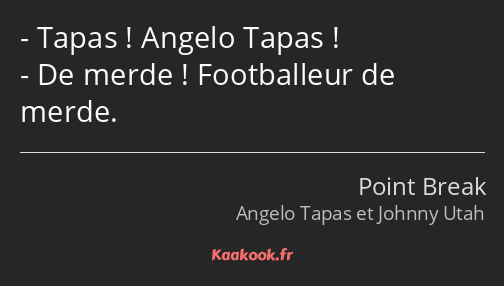 Tapas ! Angelo Tapas ! De merde ! Footballeur de merde.