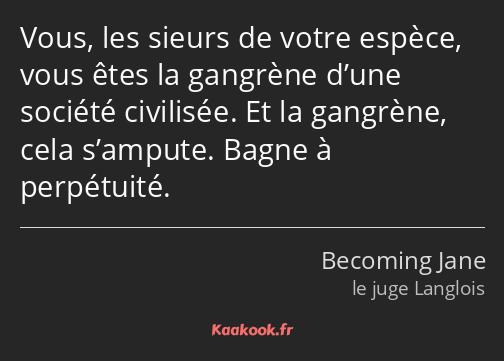 Vous, les sieurs de votre espèce, vous êtes la gangrène d’une société civilisée. Et la gangrène…