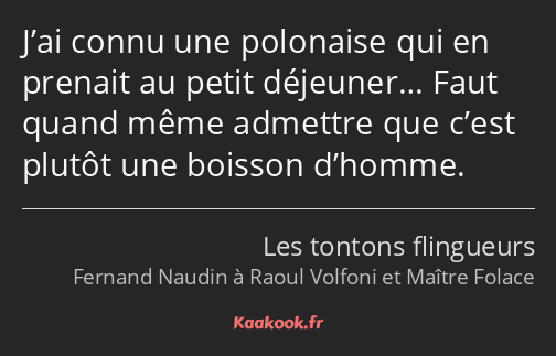 J’ai connu une polonaise qui en prenait au petit déjeuner… Faut quand même admettre que c’est…