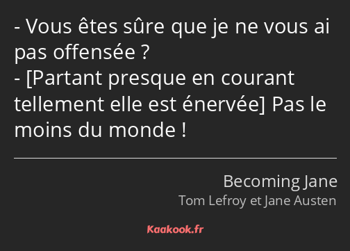 Vous êtes sûre que je ne vous ai pas offensée ? Pas le moins du monde !