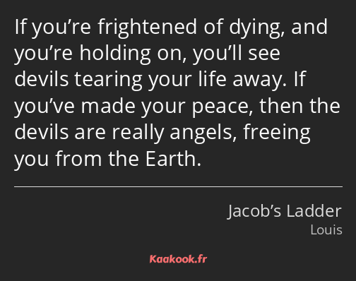 If you’re frightened of dying, and you’re holding on, you’ll see devils tearing your life away. If…