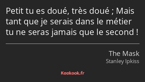 Petit tu es doué, très doué ; Mais tant que je serais dans le métier tu ne seras jamais que le…