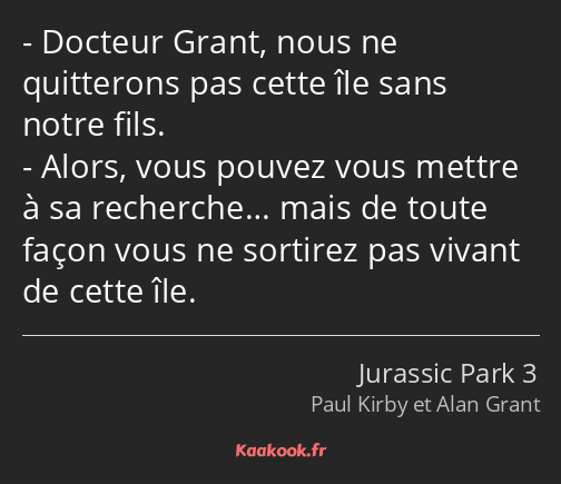 Docteur Grant, nous ne quitterons pas cette île sans notre fils. Alors, vous pouvez vous mettre à…