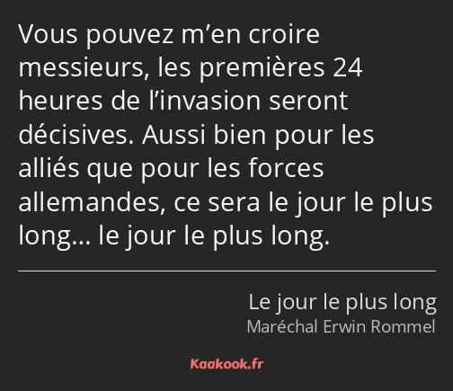 Vous pouvez m’en croire messieurs, les premières 24 heures de l’invasion seront décisives. Aussi…