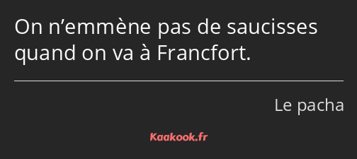 On n’emmène pas de saucisses quand on va à Francfort.