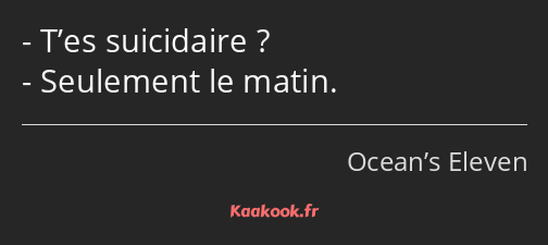 T’es suicidaire ? Seulement le matin.