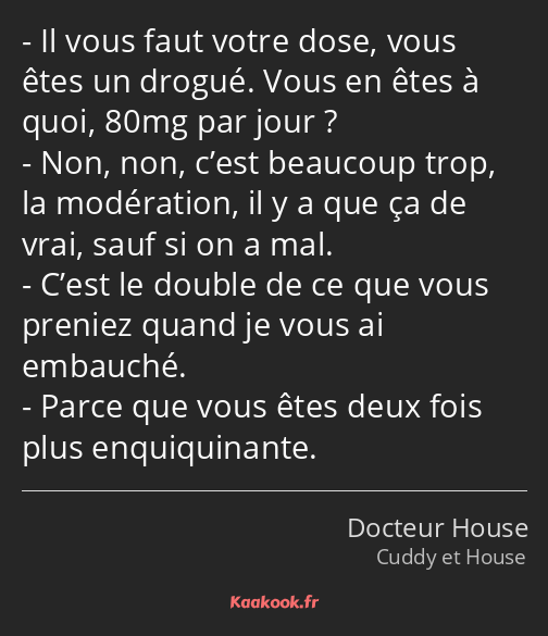 Il vous faut votre dose, vous êtes un drogué. Vous en êtes à quoi, 80mg par jour ? Non, non, c’est…