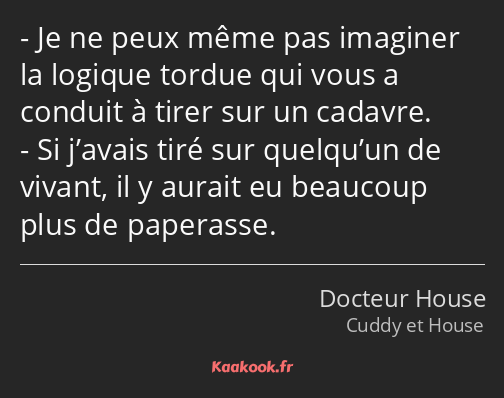 Je ne peux même pas imaginer la logique tordue qui vous a conduit à tirer sur un cadavre. Si…