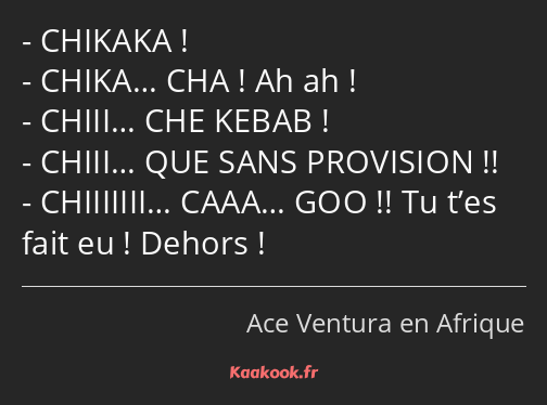 CHIKAKA ! CHIKA… CHA ! Ah ah ! CHIII… CHE KEBAB ! CHIII… QUE SANS PROVISION !! CHIIIIIII… CAAA… GOO…