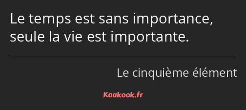 Le temps est sans importance, seule la vie est importante.