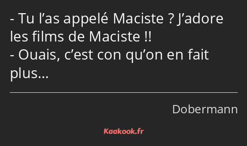 Tu l’as appelé Maciste ? J’adore les films de Maciste !! Ouais, c’est con qu’on en fait plus…