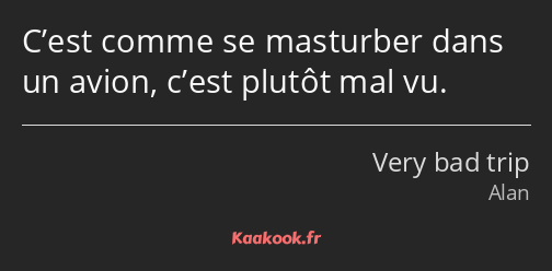 C’est comme se masturber dans un avion, c’est plutôt mal vu.