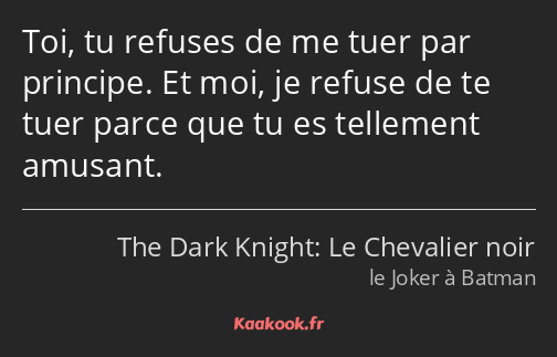 Toi, tu refuses de me tuer par principe. Et moi, je refuse de te tuer parce que tu es tellement…