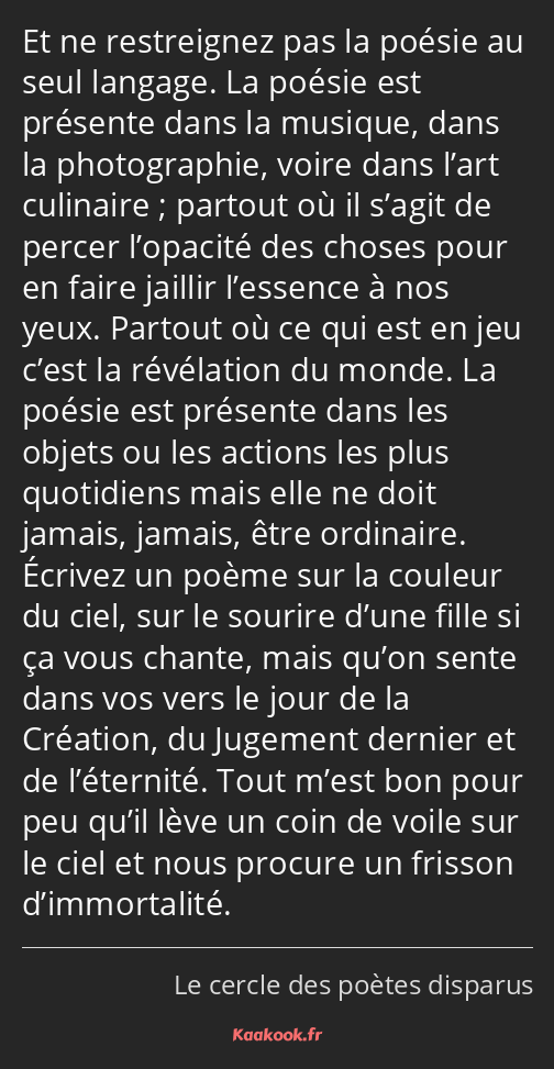 Et ne restreignez pas la poésie au seul langage. La poésie est présente dans la musique, dans la…