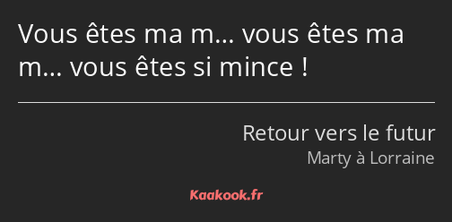 Vous êtes ma m… vous êtes ma m… vous êtes si mince !