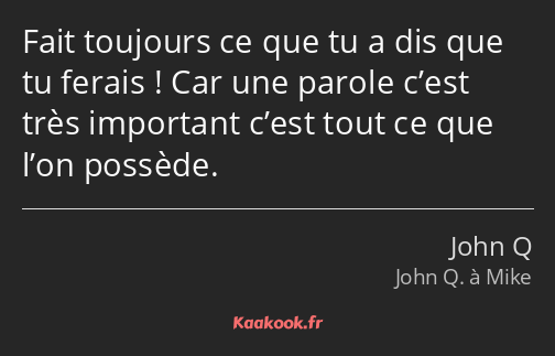 Fait toujours ce que tu a dis que tu ferais ! Car une parole c’est très important c’est tout ce que…