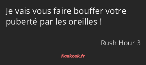 Je vais vous faire bouffer votre puberté par les oreilles !