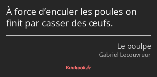 À force d’enculer les poules on finit par casser des œufs.