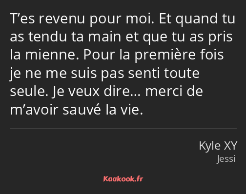 T’es revenu pour moi. Et quand tu as tendu ta main et que tu as pris la mienne. Pour la première…