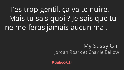 T’es trop gentil, ça va te nuire. Mais tu sais quoi ? Je sais que tu ne me feras jamais aucun mal.