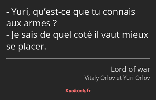 Yuri, qu’est-ce que tu connais aux armes ? Je sais de quel coté il vaut mieux se placer.