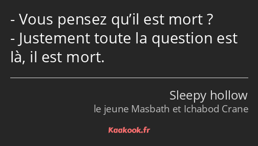 Vous pensez qu’il est mort ? Justement toute la question est là, il est mort.