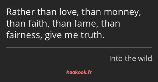 Rather than love, than monney, than faith, than fame, than fairness, give me truth.
