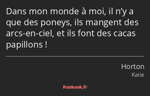 Dans mon monde à moi, il n’y a que des poneys, ils mangent des arcs-en-ciel, et ils font des cacas…