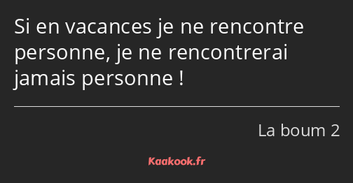 Si en vacances je ne rencontre personne, je ne rencontrerai jamais personne !