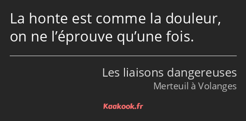 La honte est comme la douleur, on ne l’éprouve qu’une fois.