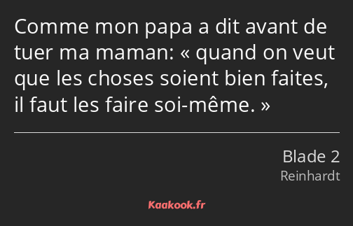 Comme mon papa a dit avant de tuer ma maman: quand on veut que les choses soient bien faites, il…