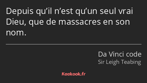 Depuis qu’il n’est qu’un seul vrai Dieu, que de massacres en son nom.