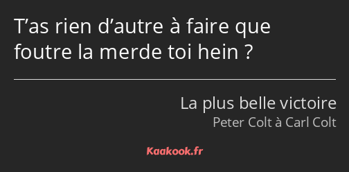 T’as rien d’autre à faire que foutre la merde toi hein ?