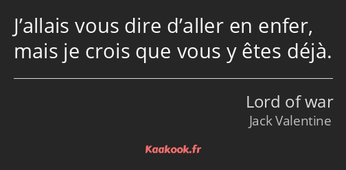 J’allais vous dire d’aller en enfer, mais je crois que vous y êtes déjà.