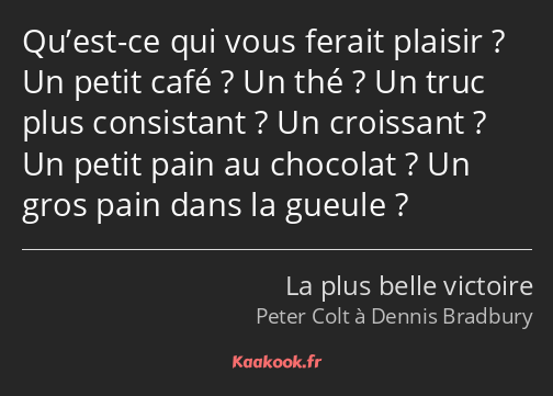 Qu’est-ce qui vous ferait plaisir ? Un petit café ? Un thé ? Un truc plus consistant ? Un croissant…