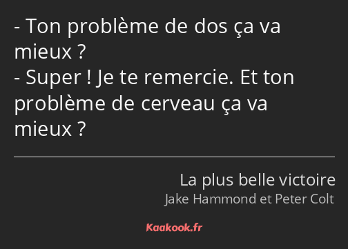 Ton problème de dos ça va mieux ? Super ! Je te remercie. Et ton problème de cerveau ça va mieux ?