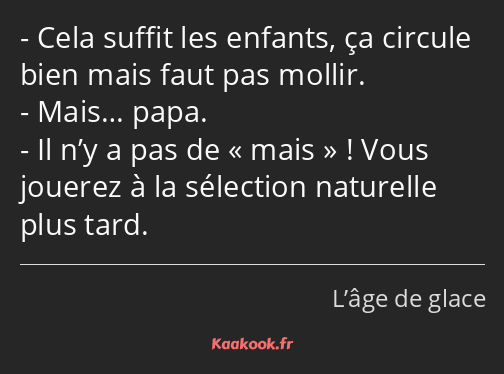 Cela suffit les enfants, ça circule bien mais faut pas mollir. Mais… papa. Il n’y a pas de mais…