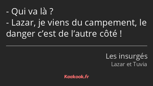 Qui va là ? Lazar, je viens du campement, le danger c’est de l’autre côté !