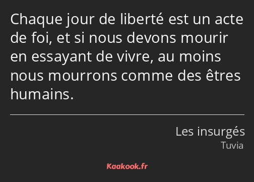 Chaque jour de liberté est un acte de foi, et si nous devons mourir en essayant de vivre, au moins…