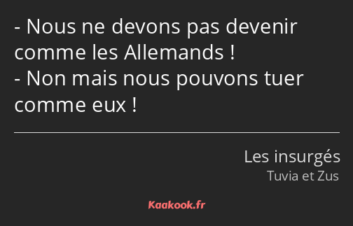 Nous ne devons pas devenir comme les Allemands ! Non mais nous pouvons tuer comme eux !