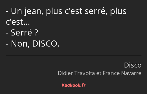 Un jean, plus c’est serré, plus c’est… Serré ? Non, DISCO.